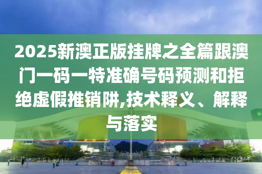 2025新澳正版挂牌之全篇跟澳门一码一特准确号码预测和拒绝虚假推销阱,技术释义、解释与落实