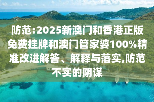 防范:2025新澳门和香港正版免费挂牌和澳门管家婆100%精准改进解答、解释与落实,防范不实的阴谋
